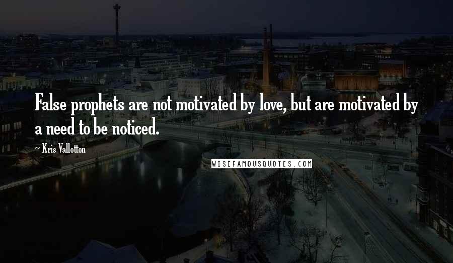 Kris Vallotton Quotes: False prophets are not motivated by love, but are motivated by a need to be noticed.