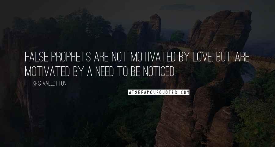 Kris Vallotton Quotes: False prophets are not motivated by love, but are motivated by a need to be noticed.