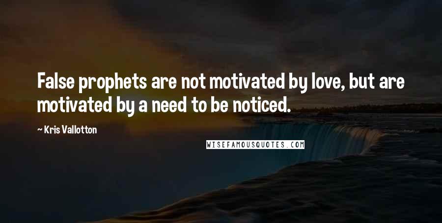 Kris Vallotton Quotes: False prophets are not motivated by love, but are motivated by a need to be noticed.