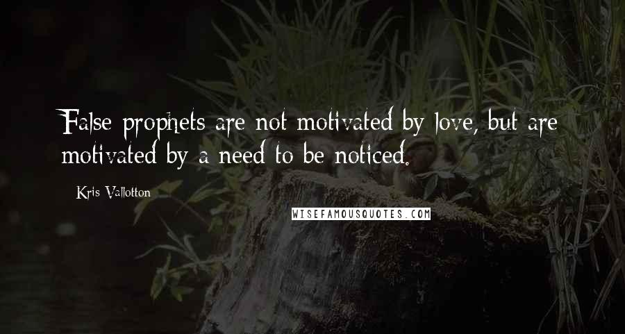 Kris Vallotton Quotes: False prophets are not motivated by love, but are motivated by a need to be noticed.