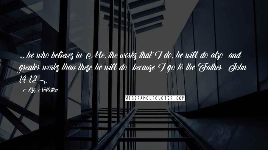 Kris Vallotton Quotes: ... he who believes in Me, the works that I do, he will do also; and greater works than these he will do; because I go to the Father (John 14:12).