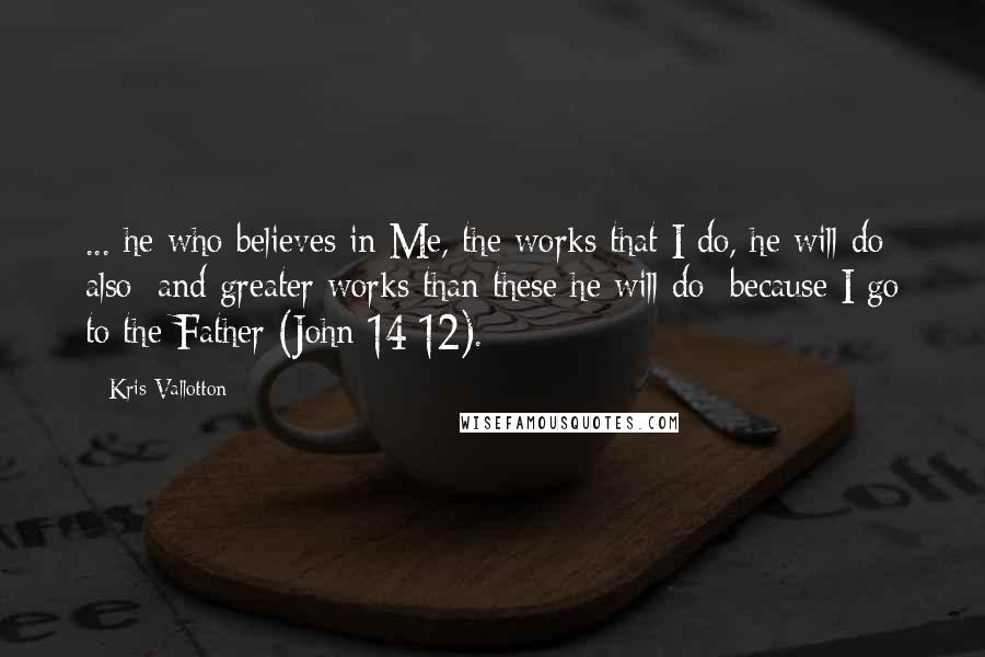 Kris Vallotton Quotes: ... he who believes in Me, the works that I do, he will do also; and greater works than these he will do; because I go to the Father (John 14:12).