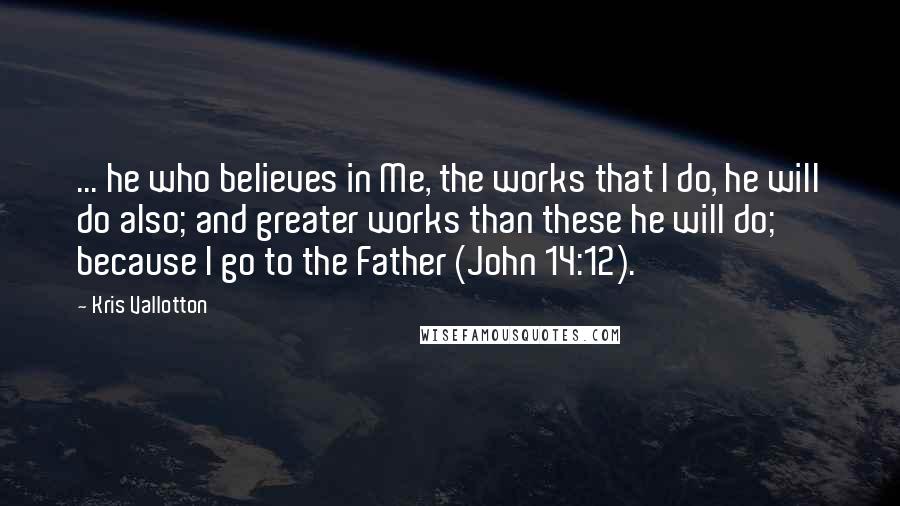 Kris Vallotton Quotes: ... he who believes in Me, the works that I do, he will do also; and greater works than these he will do; because I go to the Father (John 14:12).