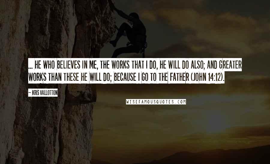 Kris Vallotton Quotes: ... he who believes in Me, the works that I do, he will do also; and greater works than these he will do; because I go to the Father (John 14:12).