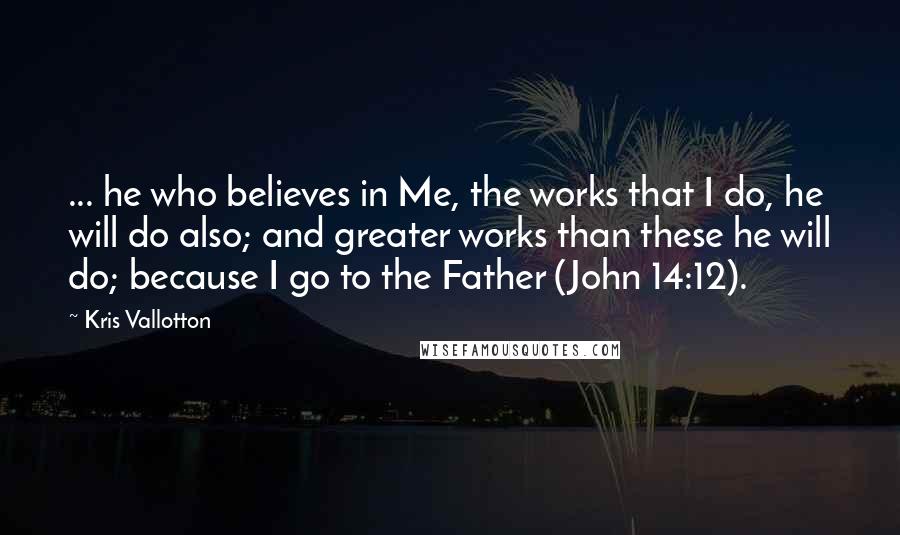 Kris Vallotton Quotes: ... he who believes in Me, the works that I do, he will do also; and greater works than these he will do; because I go to the Father (John 14:12).