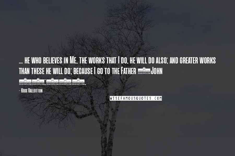 Kris Vallotton Quotes: ... he who believes in Me, the works that I do, he will do also; and greater works than these he will do; because I go to the Father (John 14:12).