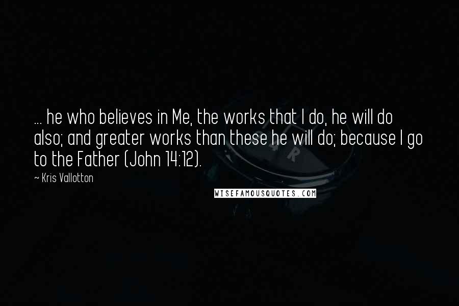 Kris Vallotton Quotes: ... he who believes in Me, the works that I do, he will do also; and greater works than these he will do; because I go to the Father (John 14:12).