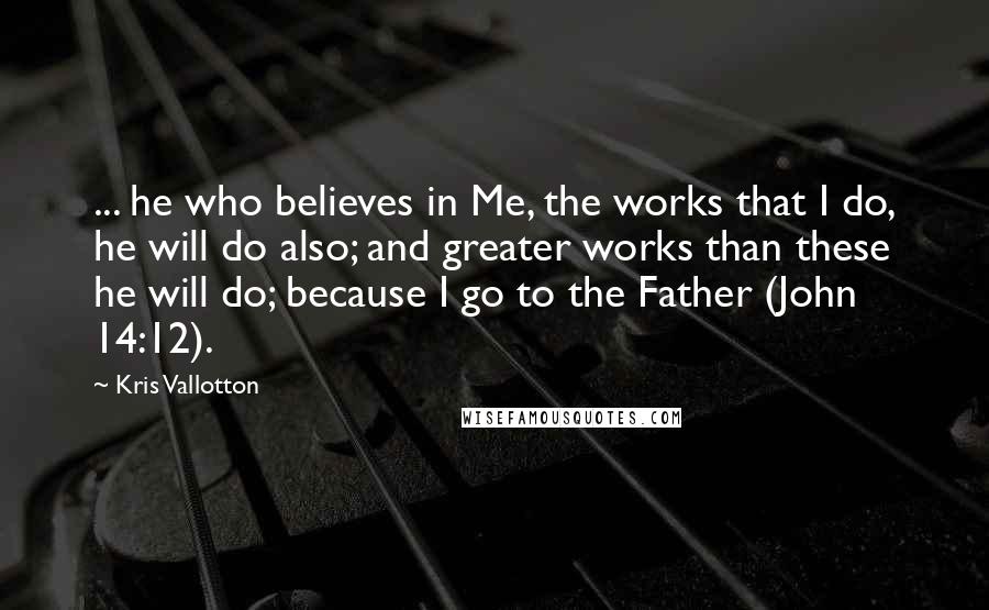 Kris Vallotton Quotes: ... he who believes in Me, the works that I do, he will do also; and greater works than these he will do; because I go to the Father (John 14:12).