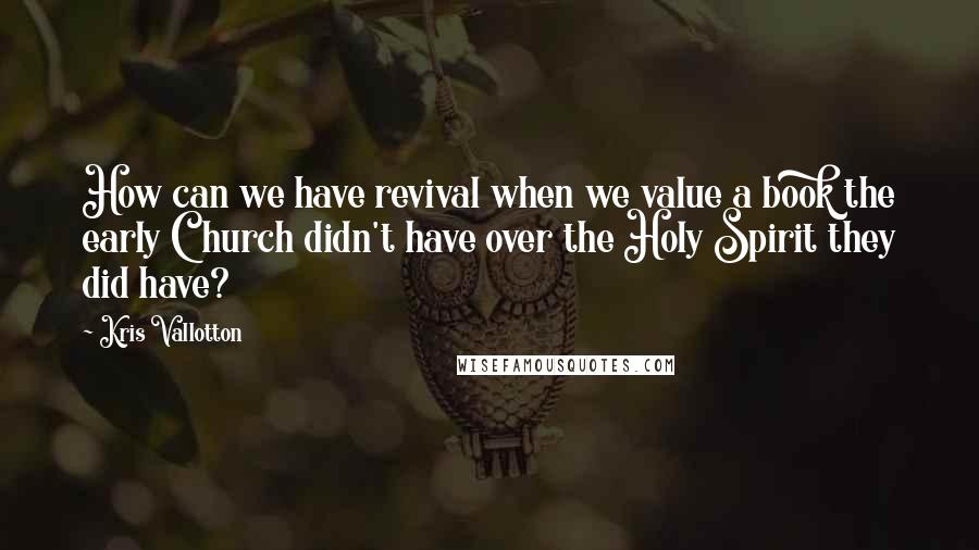 Kris Vallotton Quotes: How can we have revival when we value a book the early Church didn't have over the Holy Spirit they did have?