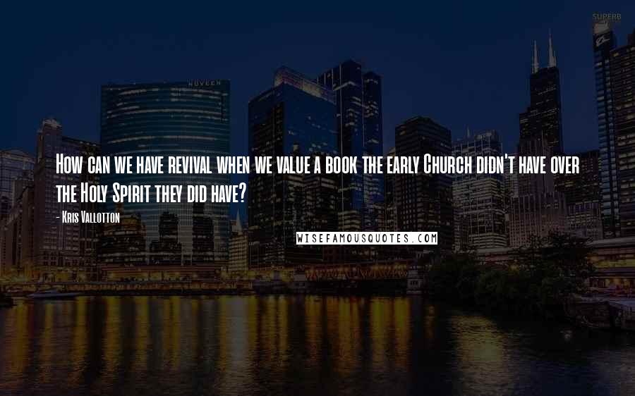 Kris Vallotton Quotes: How can we have revival when we value a book the early Church didn't have over the Holy Spirit they did have?