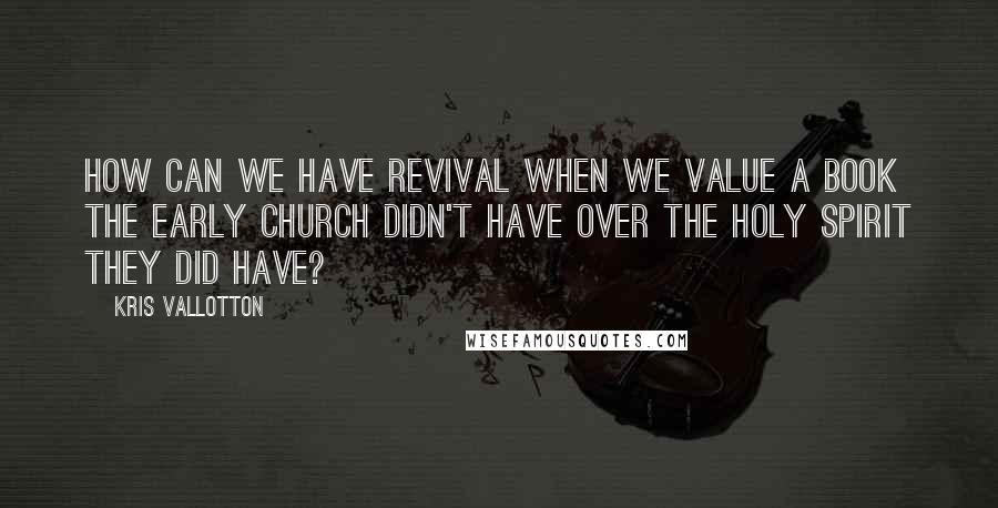 Kris Vallotton Quotes: How can we have revival when we value a book the early Church didn't have over the Holy Spirit they did have?