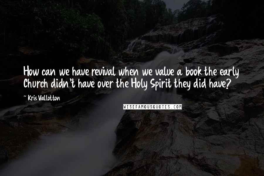 Kris Vallotton Quotes: How can we have revival when we value a book the early Church didn't have over the Holy Spirit they did have?