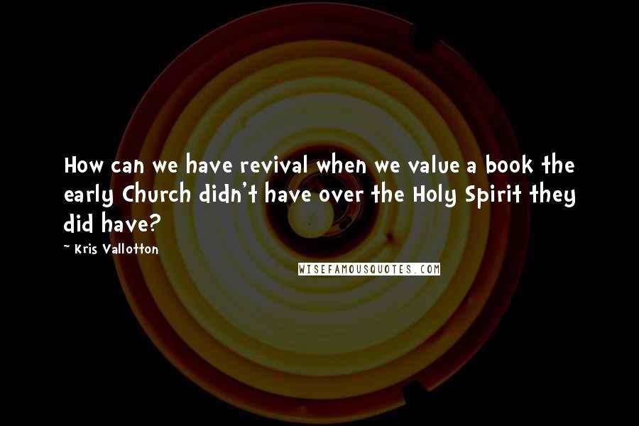 Kris Vallotton Quotes: How can we have revival when we value a book the early Church didn't have over the Holy Spirit they did have?