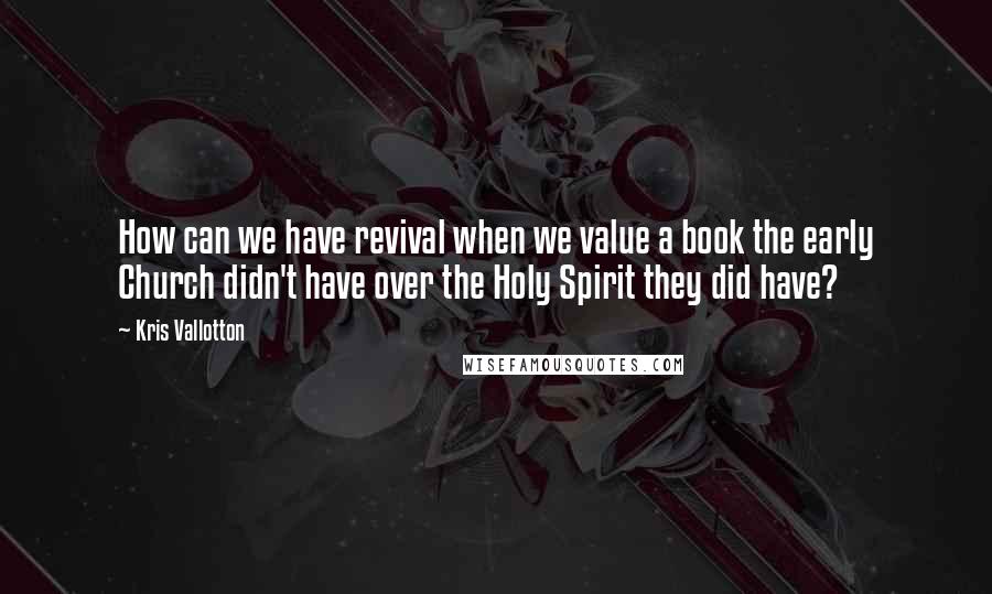 Kris Vallotton Quotes: How can we have revival when we value a book the early Church didn't have over the Holy Spirit they did have?