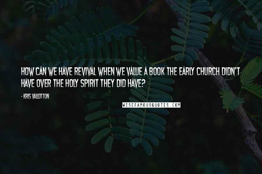 Kris Vallotton Quotes: How can we have revival when we value a book the early Church didn't have over the Holy Spirit they did have?