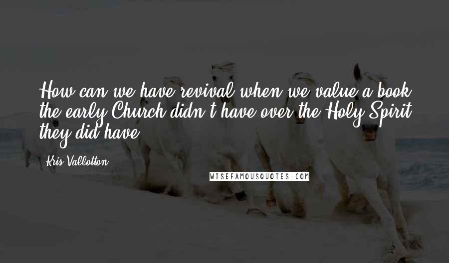 Kris Vallotton Quotes: How can we have revival when we value a book the early Church didn't have over the Holy Spirit they did have?