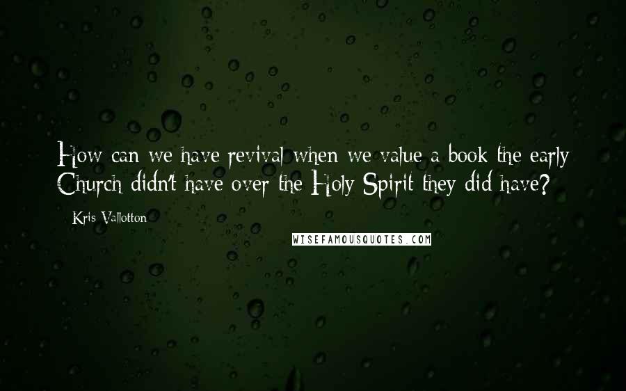 Kris Vallotton Quotes: How can we have revival when we value a book the early Church didn't have over the Holy Spirit they did have?