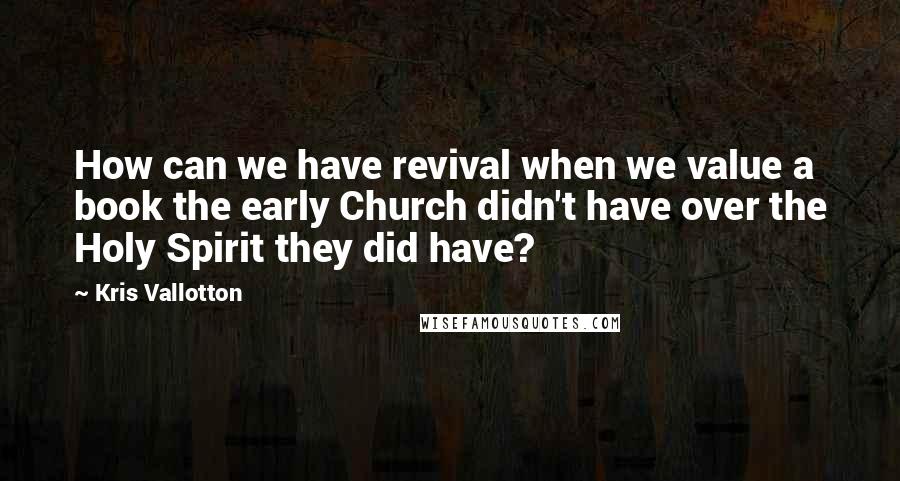 Kris Vallotton Quotes: How can we have revival when we value a book the early Church didn't have over the Holy Spirit they did have?