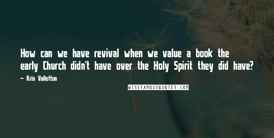 Kris Vallotton Quotes: How can we have revival when we value a book the early Church didn't have over the Holy Spirit they did have?