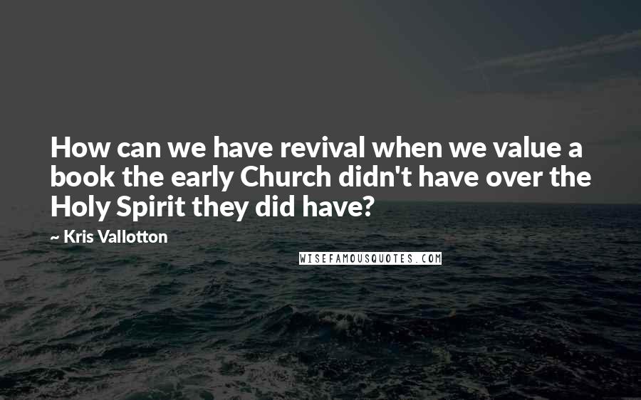 Kris Vallotton Quotes: How can we have revival when we value a book the early Church didn't have over the Holy Spirit they did have?