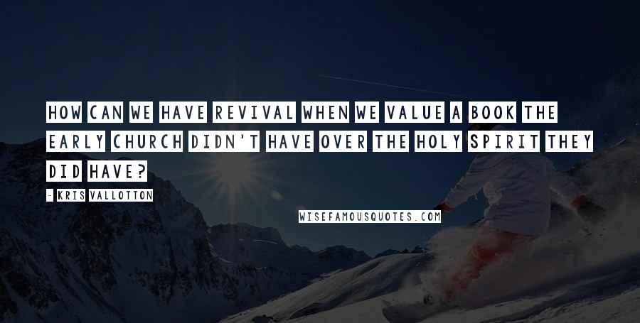 Kris Vallotton Quotes: How can we have revival when we value a book the early Church didn't have over the Holy Spirit they did have?