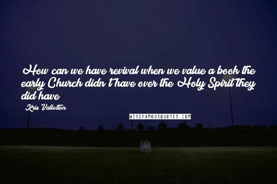 Kris Vallotton Quotes: How can we have revival when we value a book the early Church didn't have over the Holy Spirit they did have?