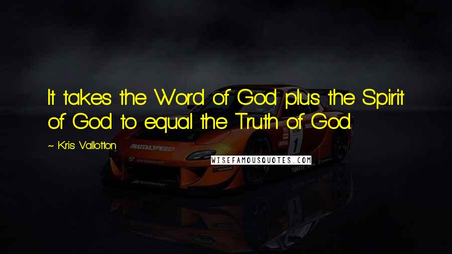 Kris Vallotton Quotes: It takes the Word of God plus the Spirit of God to equal the Truth of God.