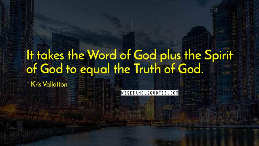 Kris Vallotton Quotes: It takes the Word of God plus the Spirit of God to equal the Truth of God.