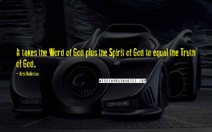 Kris Vallotton Quotes: It takes the Word of God plus the Spirit of God to equal the Truth of God.