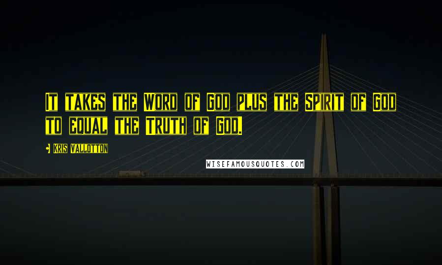 Kris Vallotton Quotes: It takes the Word of God plus the Spirit of God to equal the Truth of God.