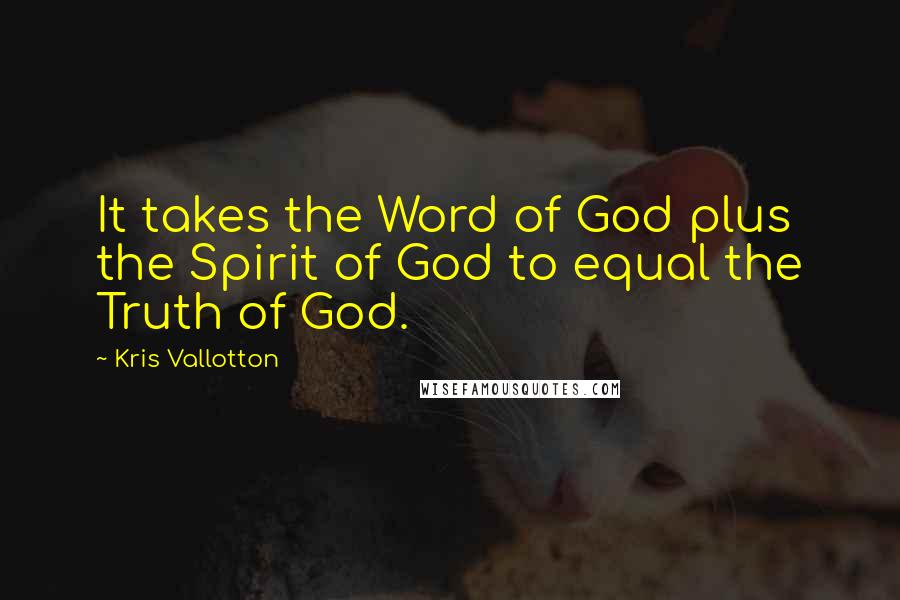 Kris Vallotton Quotes: It takes the Word of God plus the Spirit of God to equal the Truth of God.