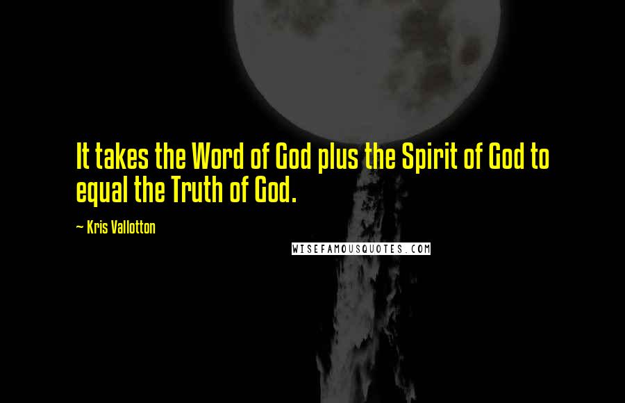 Kris Vallotton Quotes: It takes the Word of God plus the Spirit of God to equal the Truth of God.