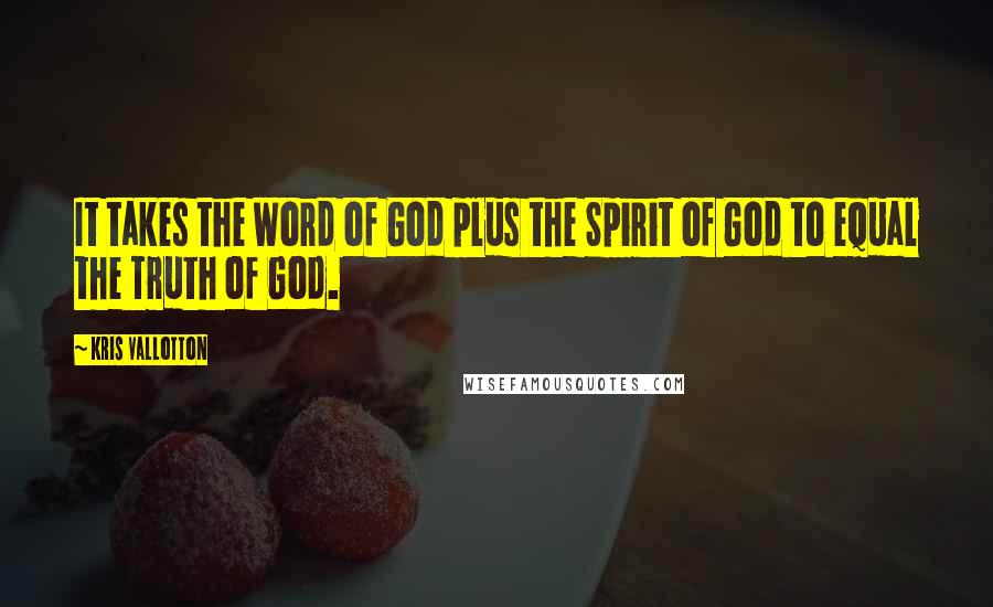 Kris Vallotton Quotes: It takes the Word of God plus the Spirit of God to equal the Truth of God.