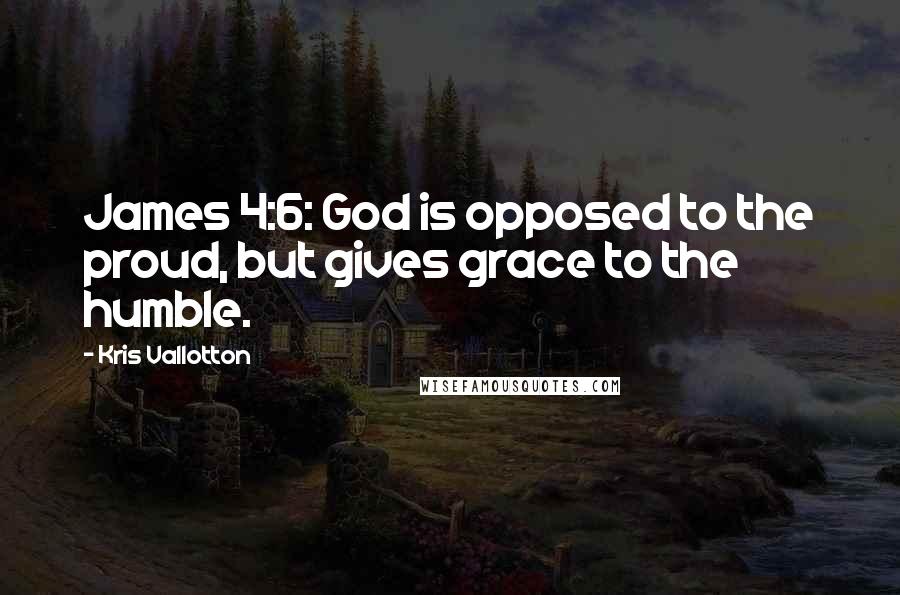 Kris Vallotton Quotes: James 4:6: God is opposed to the proud, but gives grace to the humble.