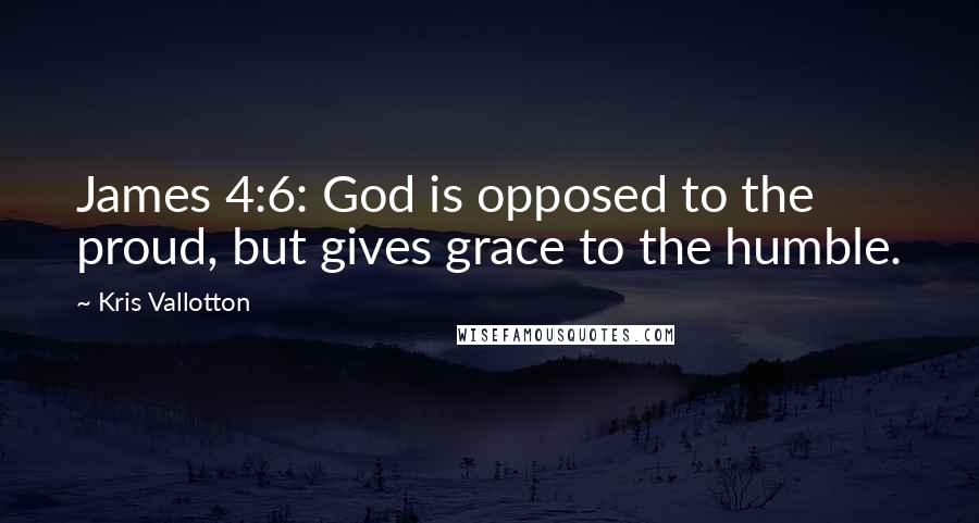 Kris Vallotton Quotes: James 4:6: God is opposed to the proud, but gives grace to the humble.