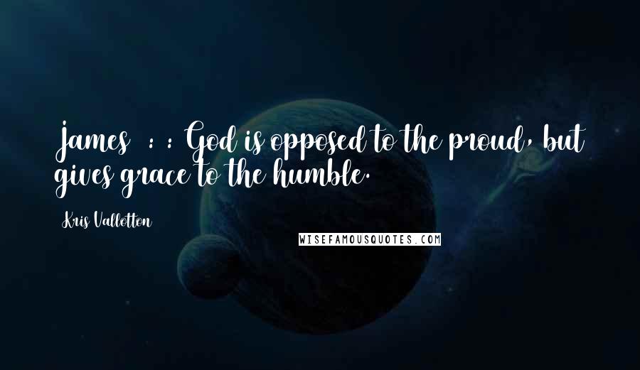 Kris Vallotton Quotes: James 4:6: God is opposed to the proud, but gives grace to the humble.