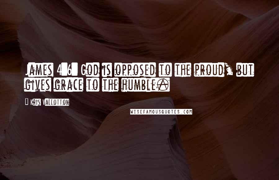 Kris Vallotton Quotes: James 4:6: God is opposed to the proud, but gives grace to the humble.