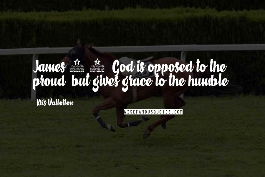 Kris Vallotton Quotes: James 4:6: God is opposed to the proud, but gives grace to the humble.