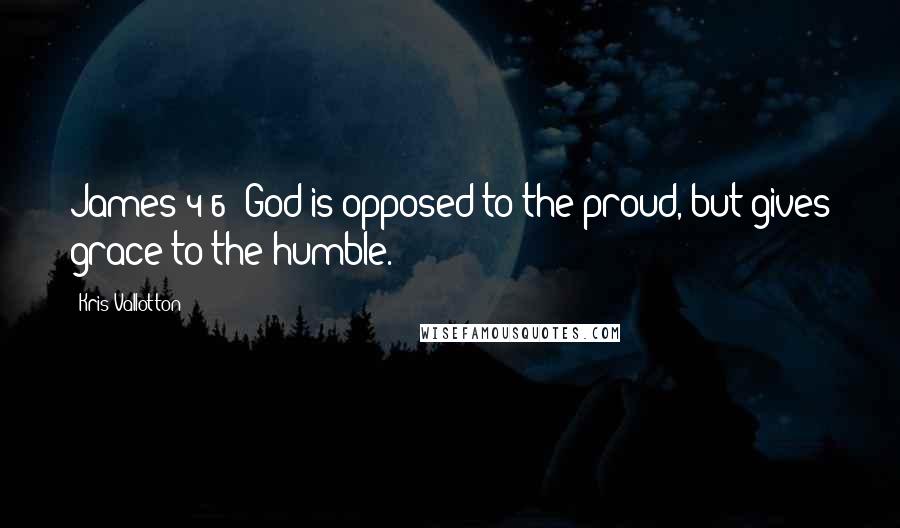 Kris Vallotton Quotes: James 4:6: God is opposed to the proud, but gives grace to the humble.