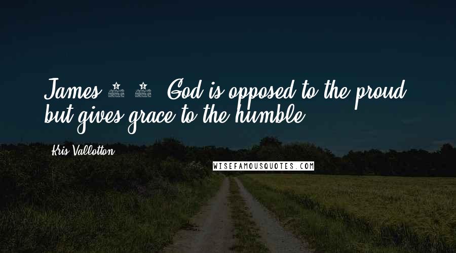 Kris Vallotton Quotes: James 4:6: God is opposed to the proud, but gives grace to the humble.