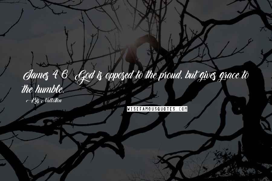 Kris Vallotton Quotes: James 4:6: God is opposed to the proud, but gives grace to the humble.