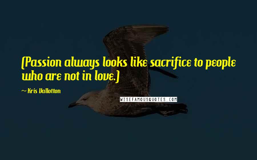 Kris Vallotton Quotes: (Passion always looks like sacrifice to people who are not in love.)