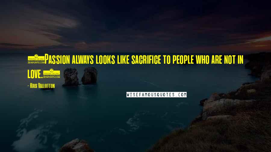 Kris Vallotton Quotes: (Passion always looks like sacrifice to people who are not in love.)