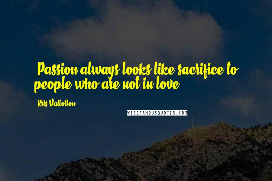 Kris Vallotton Quotes: (Passion always looks like sacrifice to people who are not in love.)