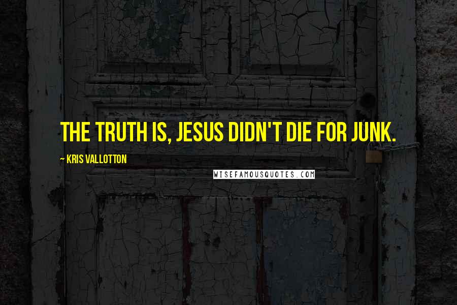 Kris Vallotton Quotes: The truth is, Jesus didn't die for junk.