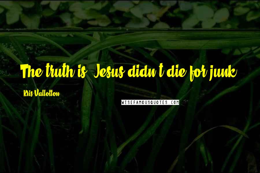 Kris Vallotton Quotes: The truth is, Jesus didn't die for junk.