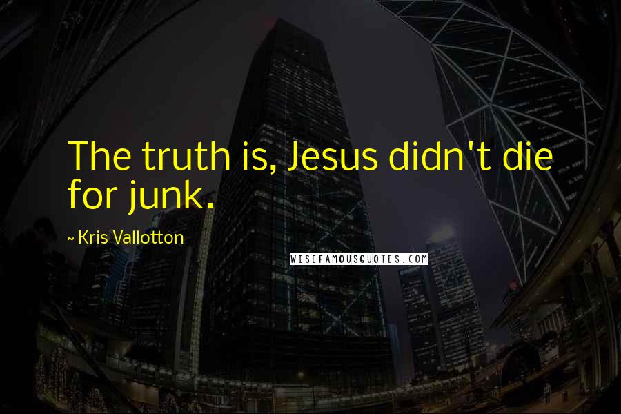 Kris Vallotton Quotes: The truth is, Jesus didn't die for junk.