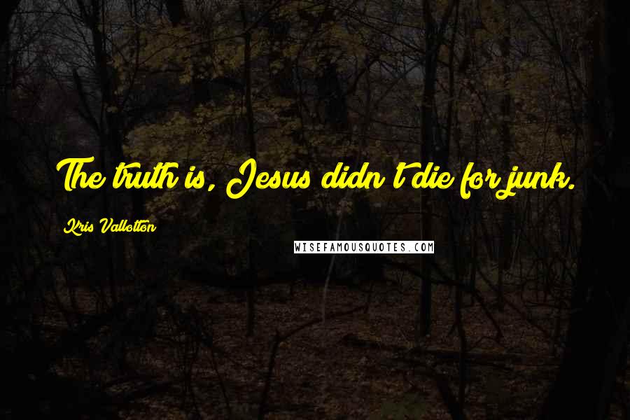 Kris Vallotton Quotes: The truth is, Jesus didn't die for junk.