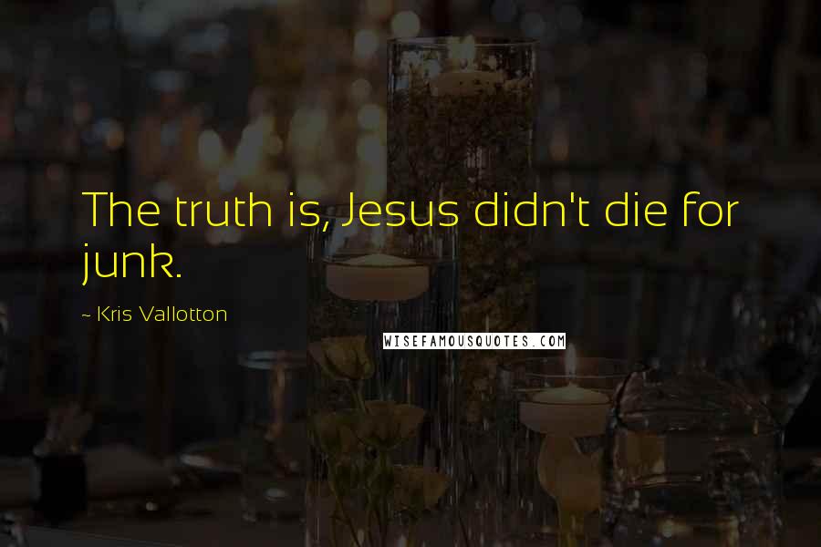 Kris Vallotton Quotes: The truth is, Jesus didn't die for junk.