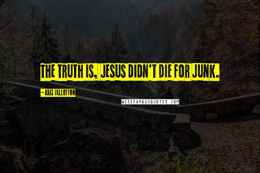 Kris Vallotton Quotes: The truth is, Jesus didn't die for junk.